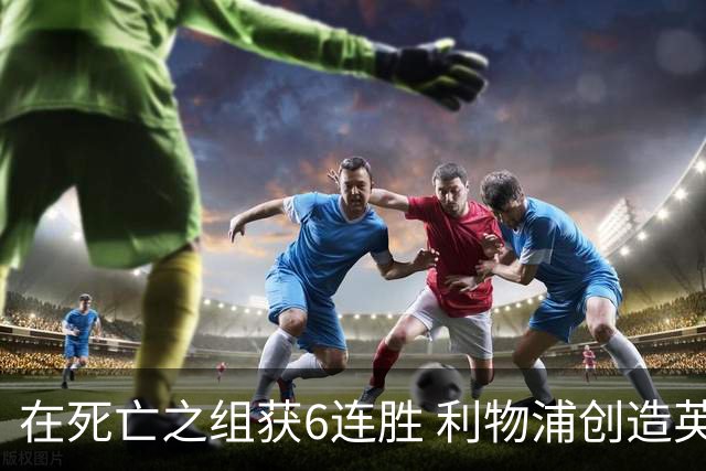 在死亡之组获6连胜 利物浦创造英超球队的欧冠纪录