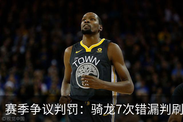 赛季争议判罚：骑龙7次错漏判刷新底线 哈登绝杀被打手KD违规暂停